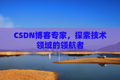 CSDN博客专家，探索技术领域的领航者